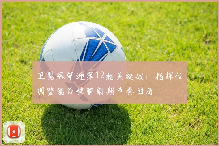 卫冕冠军迎第12轮关键战，指挥位调整能否破解前期节奏困局