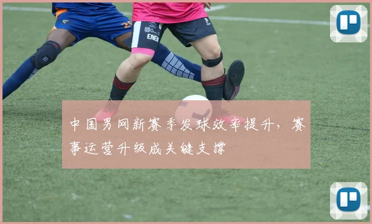 中国男网新赛季发球效率提升，赛事运营升级成关键支撑