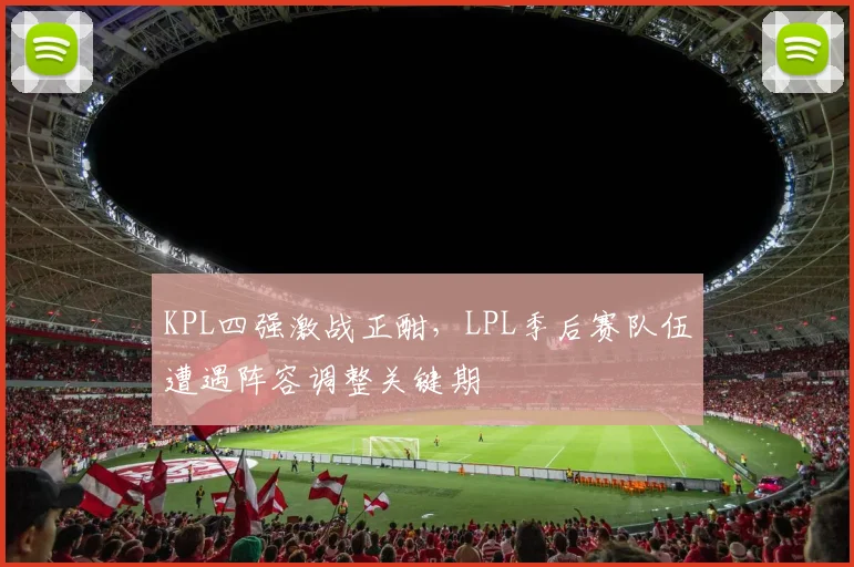 KPL四强激战正酣，LPL季后赛队伍遭遇阵容调整关键期