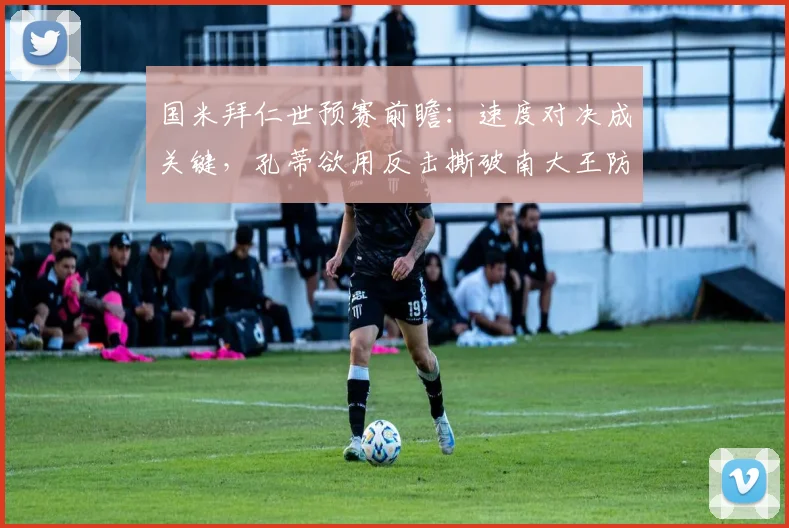 国米拜仁世预赛前瞻：速度对决成关键，孔蒂欲用反击撕破南大王防线