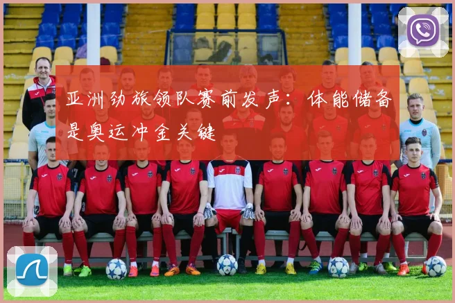 亚洲劲旅领队赛前发声：体能储备是奥运冲金关键