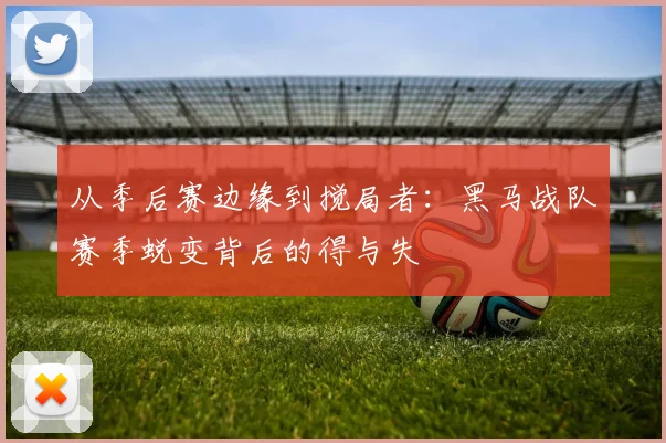 从季后赛边缘到搅局者：黑马战队赛季蜕变背后的得与失