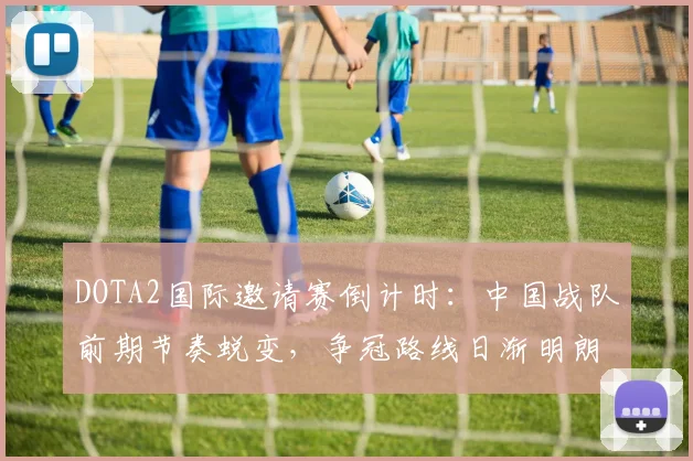 DOTA2国际邀请赛倒计时：中国战队前期节奏蜕变，争冠路线日渐明朗