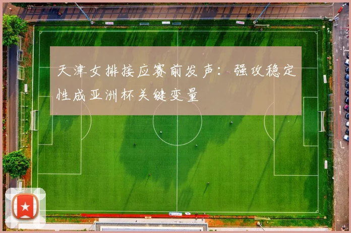 天津女排接应赛前发声：强攻稳定性成亚洲杯关键变量