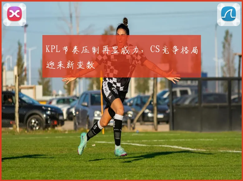 KPL节奏压制再显威力，CS竞争格局迎来新变数