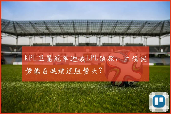 KPL卫冕冠军迎战LPL劲旅，主场优势能否延续连胜势头？