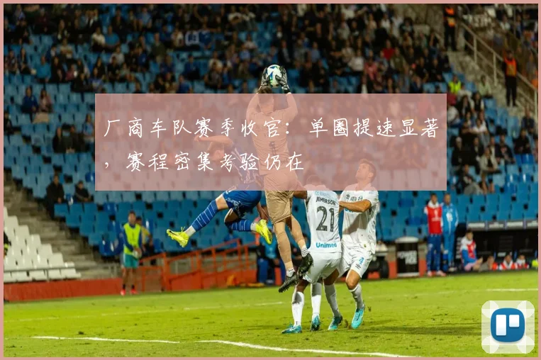 厂商车队赛季收官：单圈提速显著，赛程密集考验仍在