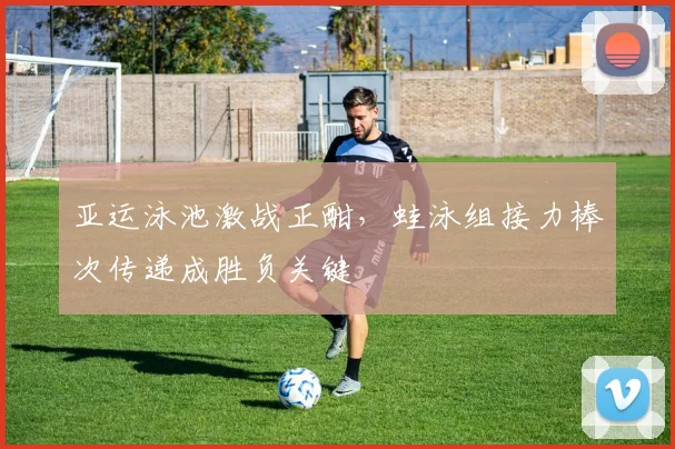 亚运泳池激战正酣，蛙泳组接力棒次传递成胜负关键