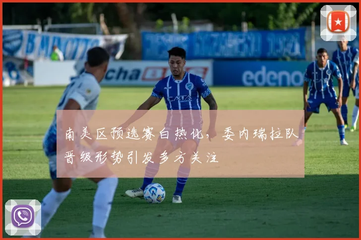 南美区预选赛白热化，委内瑞拉队晋级形势引发多方关注