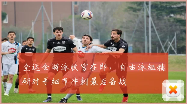 全运会游泳收官在即，自由泳组精研对手细节冲刺最后备战