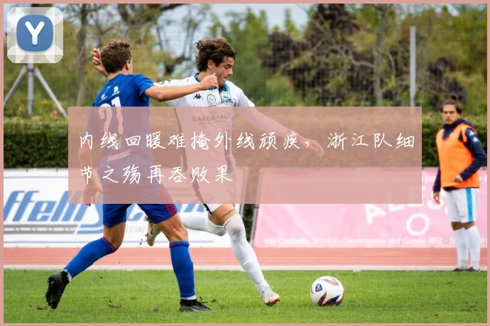 内线回暖难掩外线顽疾，浙江队细节之殇再吞败果