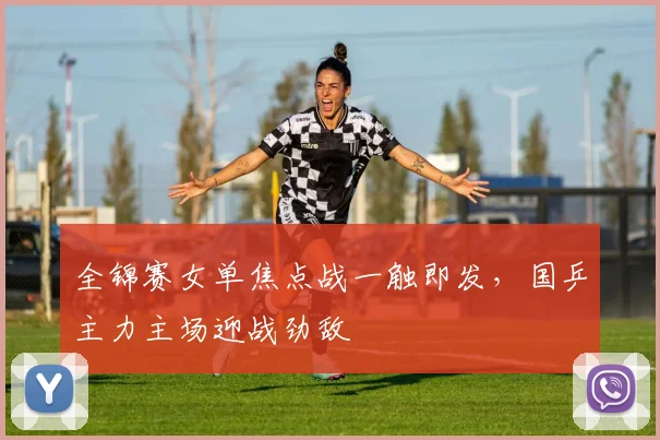 全锦赛女单焦点战一触即发，国乒主力主场迎战劲敌