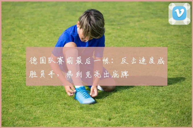 德国队赛前最后一练：反击速度成胜负手，弗利克亮出底牌