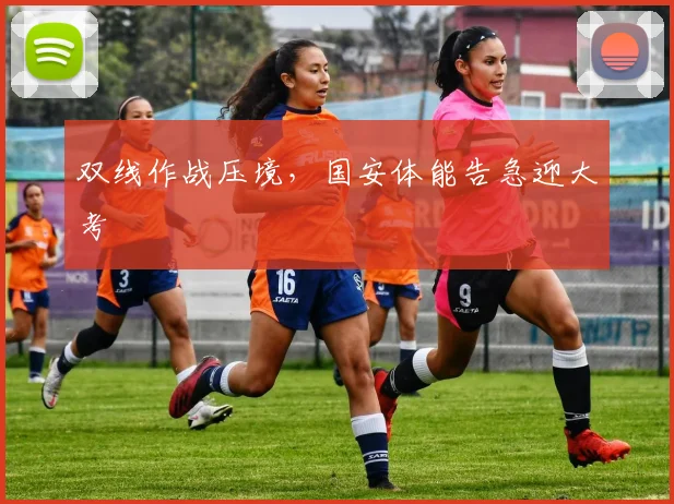 双线作战压境，国安体能告急迎大考