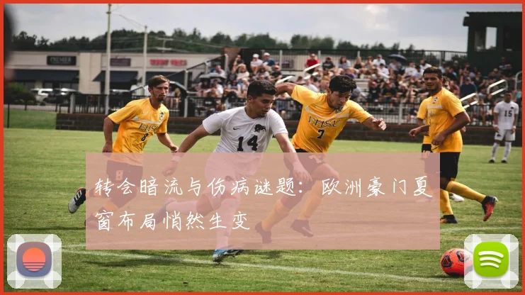 转会暗流与伤病谜题：欧洲豪门夏窗布局悄然生变