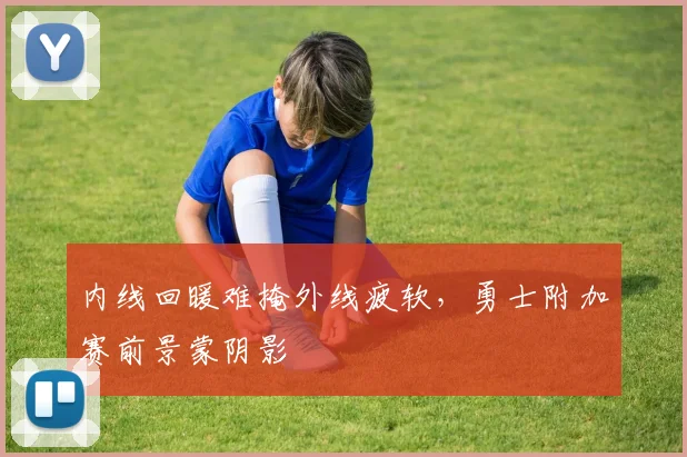 内线回暖难掩外线疲软，勇士附加赛前景蒙阴影