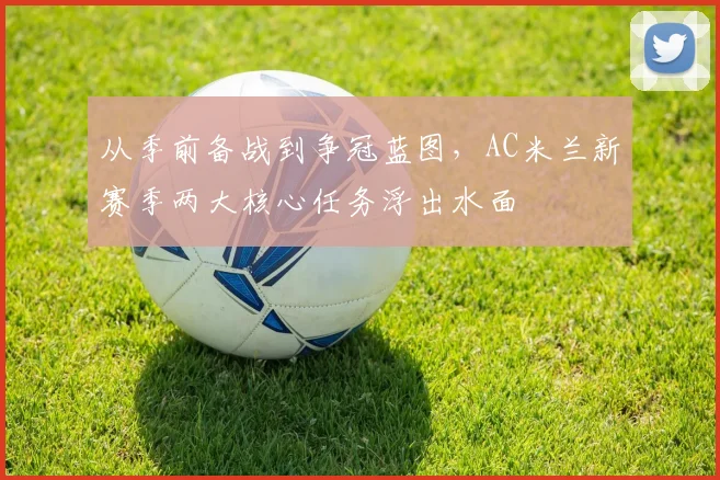 从季前备战到争冠蓝图，AC米兰新赛季两大核心任务浮出水面