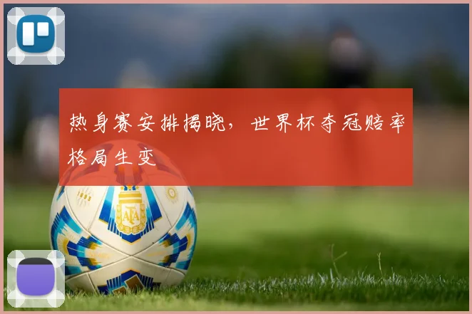 热身赛安排揭晓，世界杯夺冠赔率格局生变