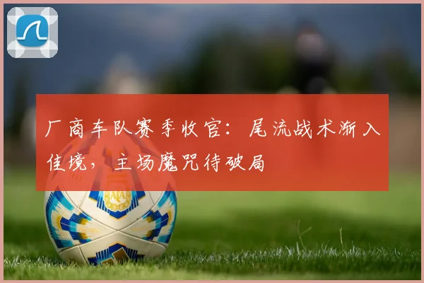 厂商车队赛季收官：尾流战术渐入佳境，主场魔咒待破局