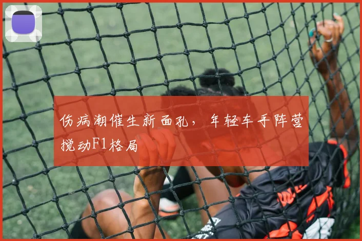 伤病潮催生新面孔，年轻车手阵营搅动F1格局