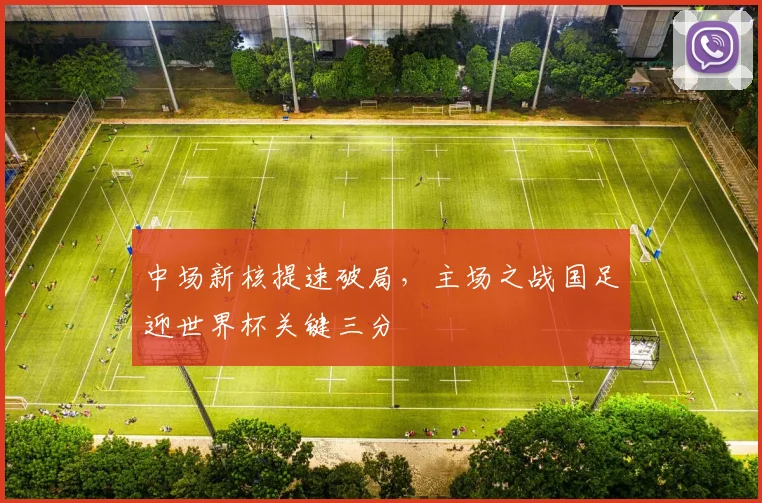 中场新核提速破局，主场之战国足迎世界杯关键三分