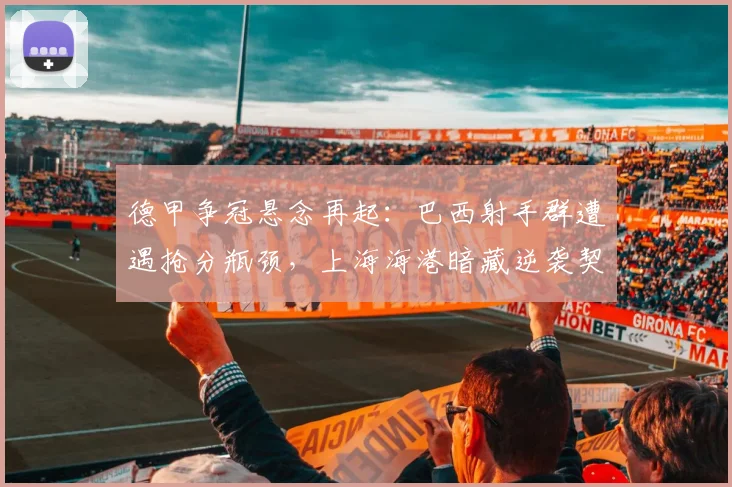 德甲争冠悬念再起：巴西射手群遭遇抢分瓶颈，上海海港暗藏逆袭契机
