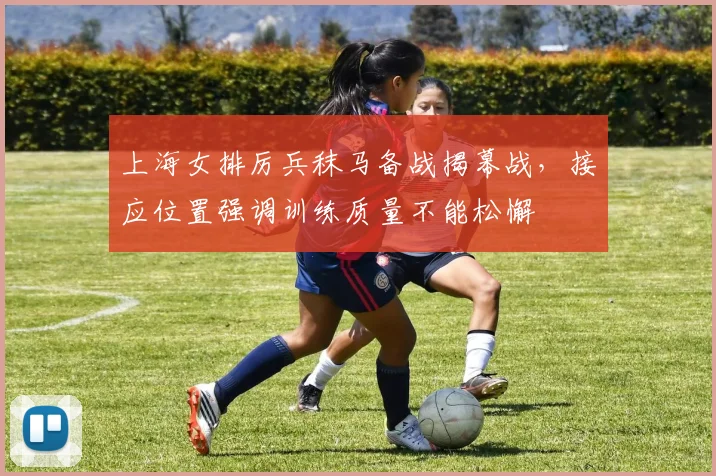 上海女排厉兵秣马备战揭幕战，接应位置强调训练质量不能松懈