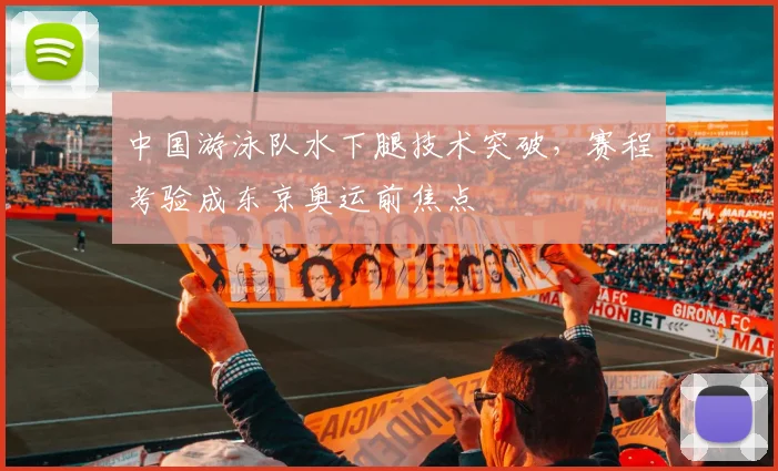 中国游泳队水下腿技术突破，赛程考验成东京奥运前焦点