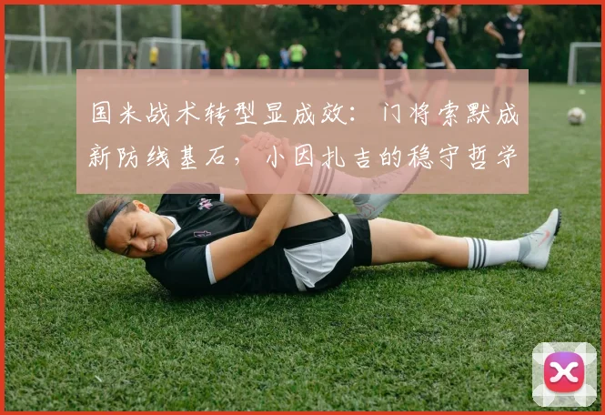 国米战术转型显成效：门将索默成新防线基石，小因扎吉的稳守哲学渐入佳境