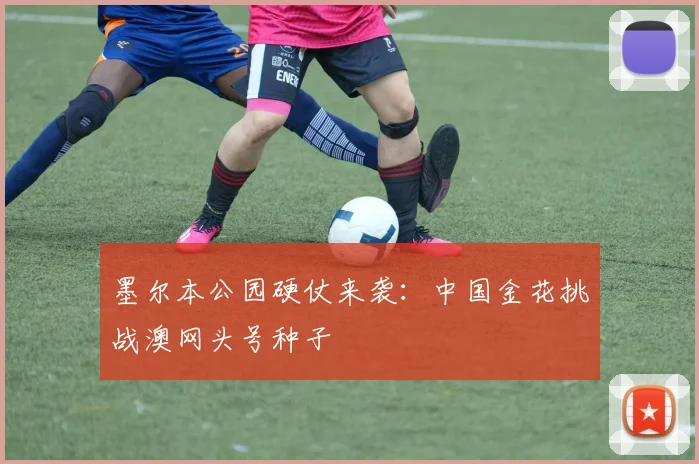 墨尔本公园硬仗来袭：中国金花挑战澳网头号种子