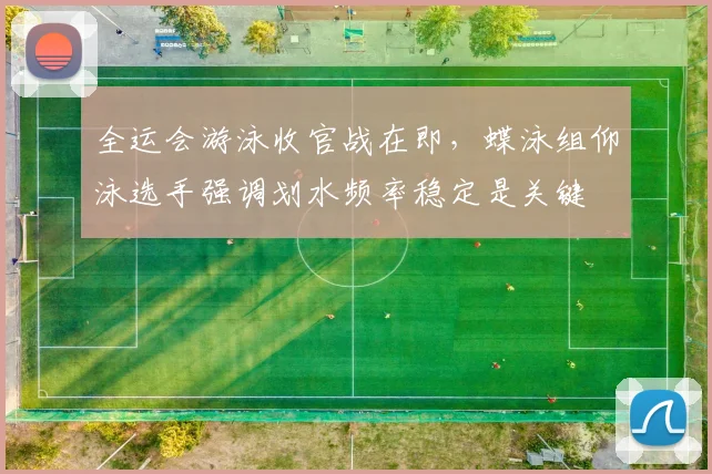 全运会游泳收官战在即，蝶泳组仰泳选手强调划水频率稳定是关键