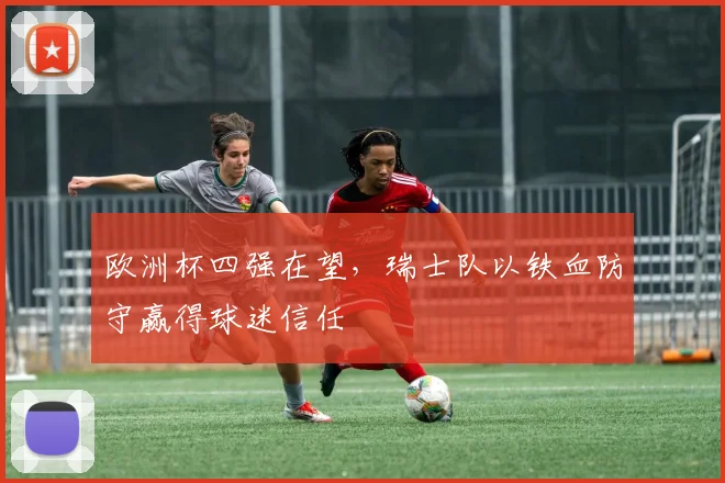 欧洲杯四强在望，瑞士队以铁血防守赢得球迷信任