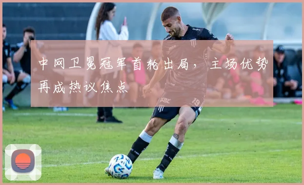 中网卫冕冠军首轮出局，主场优势再成热议焦点