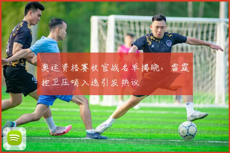 奥运资格赛收官战名单揭晓，雷霆控卫压哨入选引发热议