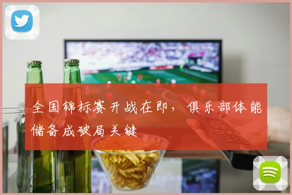 全国锦标赛开战在即，俱乐部体能储备成破局关键